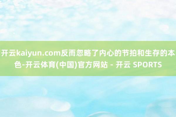 开云kaiyun.com反而忽略了内心的节拍和生存的本色-开云体育(中国)官方网站 - 开云 SPORTS