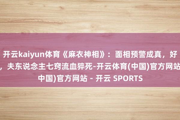 开云kaiyun体育《麻衣神相》：面相预警成真，好意思婢非命茅厕，夫东说念主七窍流血猝死-开云体育(中国)官方网站 - 开云 SPORTS