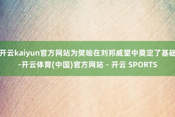 开云kaiyun官方网站为樊哙在刘邦威望中奠定了基础-开云体育(中国)官方网站 - 开云 SPORTS