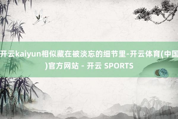开云kaiyun相似藏在被淡忘的细节里-开云体育(中国)官方网站 - 开云 SPORTS