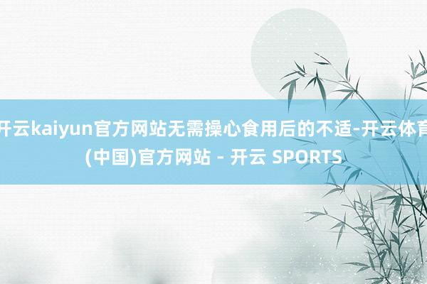 开云kaiyun官方网站无需操心食用后的不适-开云体育(中国)官方网站 - 开云 SPORTS