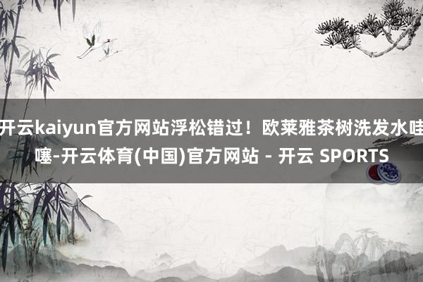 开云kaiyun官方网站浮松错过！欧莱雅茶树洗发水哇噻-开云体育(中国)官方网站 - 开云 SPORTS