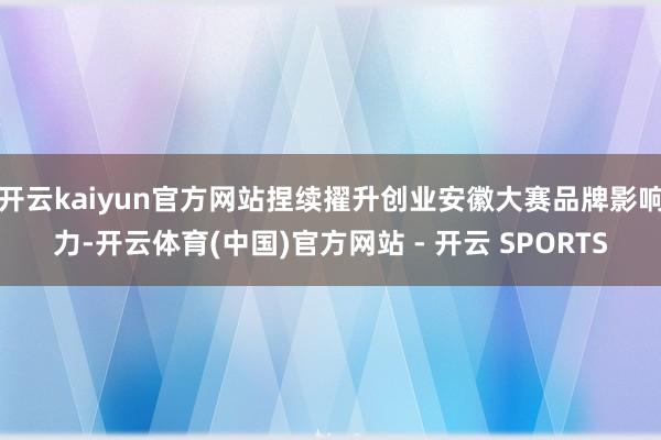 开云kaiyun官方网站捏续擢升创业安徽大赛品牌影响力-开云体育(中国)官方网站 - 开云 SPORTS