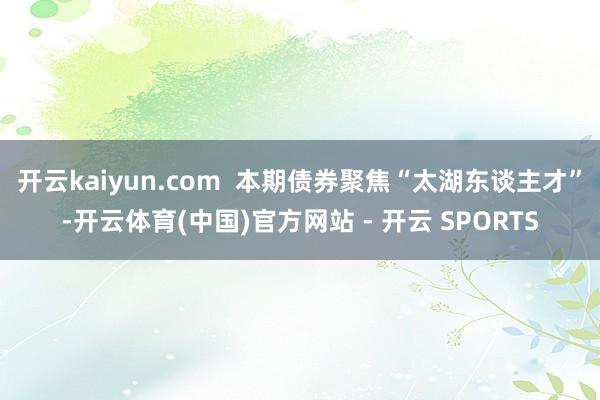 开云kaiyun.com  本期债券聚焦“太湖东谈主才”-开云体育(中国)官方网站 - 开云 SPORTS