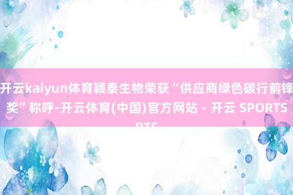 开云kaiyun体育颖泰生物荣获“供应商绿色碳行前锋奖”称呼-开云体育(中国)官方网站 - 开云 SPORTS