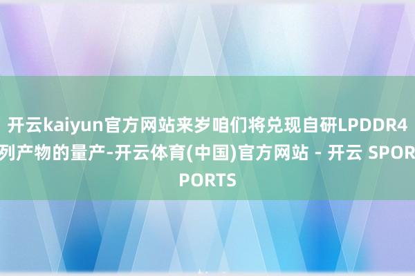 开云kaiyun官方网站来岁咱们将兑现自研LPDDR4系列产物的量产-开云体育(中国)官方网站 - 开云 SPORTS