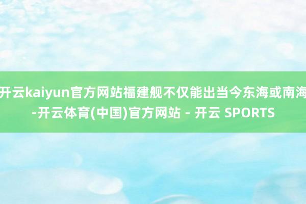 开云kaiyun官方网站福建舰不仅能出当今东海或南海-开云体育(中国)官方网站 - 开云 SPORTS