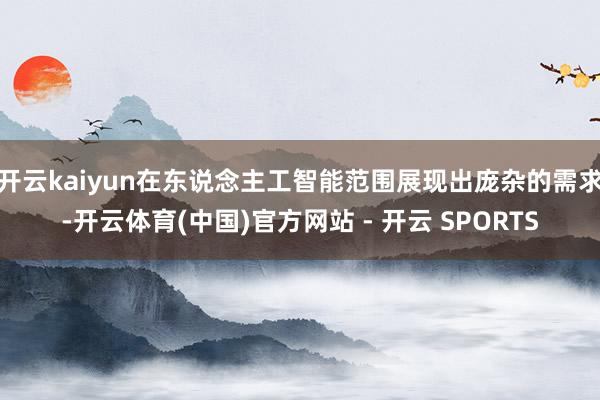 开云kaiyun在东说念主工智能范围展现出庞杂的需求-开云体育(中国)官方网站 - 开云 SPORTS