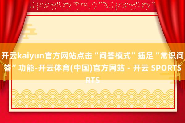 开云kaiyun官方网站点击“问答模式”插足“常识问答”功能-开云体育(中国)官方网站 - 开云 SPORTS