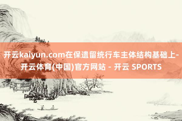 开云kaiyun.com在保遗留统行车主体结构基础上-开云体育(中国)官方网站 - 开云 SPORTS