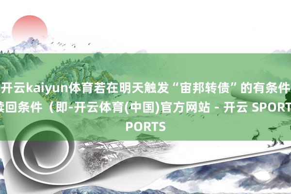 开云kaiyun体育若在明天触发“宙邦转债”的有条件赎回条件（即-开云体育(中国)官方网站 - 开云 SPORTS