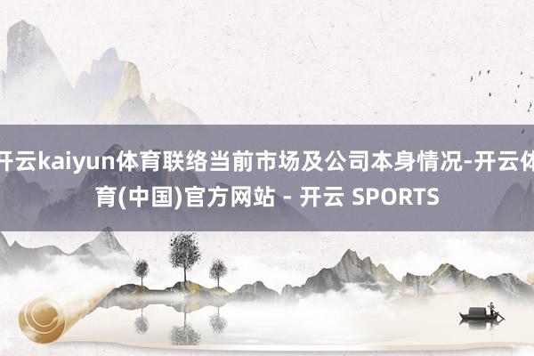 开云kaiyun体育联络当前市场及公司本身情况-开云体育(中国)官方网站 - 开云 SPORTS