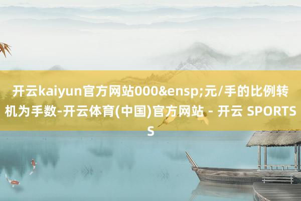 开云kaiyun官方网站000&ensp;元/手的比例转机为手数-开云体育(中国)官方网站 - 开云 SPORTS
