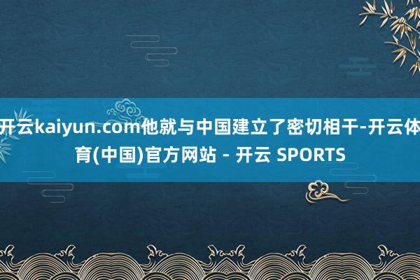 开云kaiyun.com他就与中国建立了密切相干-开云体育(中国)官方网站 - 开云 SPORTS