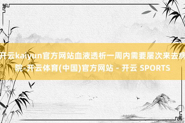 开云kaiyun官方网站血液透析一周内需要屡次来去病院-开云体育(中国)官方网站 - 开云 SPORTS