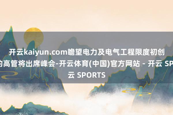 开云kaiyun.com　　瞻望电力及电气工程限度初创企业的高管将出席峰会-开云体育(中国)官方网站 - 开云 SPORTS