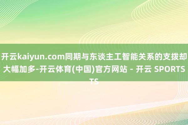 开云kaiyun.com同期与东谈主工智能关系的支拨却大幅加多-开云体育(中国)官方网站 - 开云 SPORTS