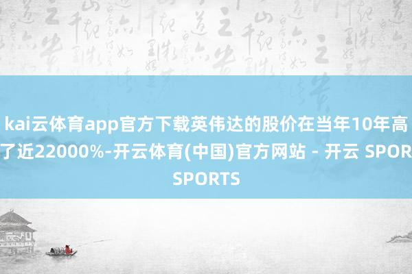 kai云体育app官方下载　　英伟达的股价在当年10年高涨了近22000%-开云体育(中国)官方网站 - 开云 SPORTS