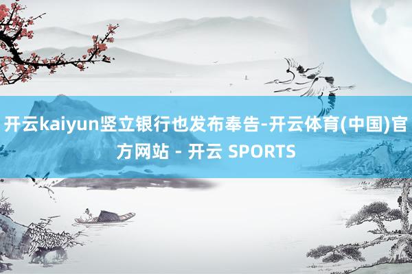 开云kaiyun 竖立银行也发布奉告-开云体育(中国)官方网站 - 开云 SPORTS