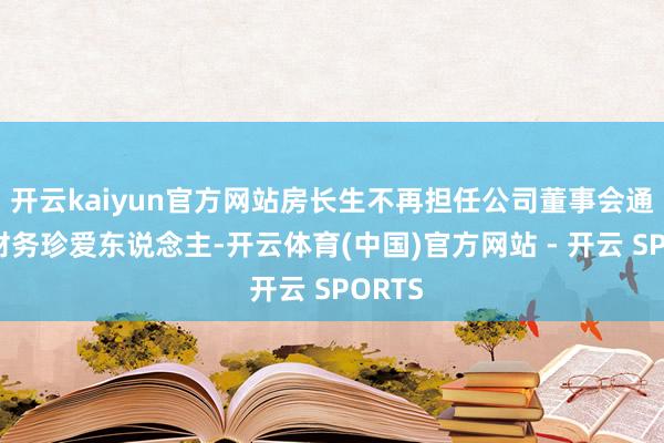 开云kaiyun官方网站房长生不再担任公司董事会通知和财务珍爱东说念主-开云体育(中国)官方网站 - 开云 SPORTS
