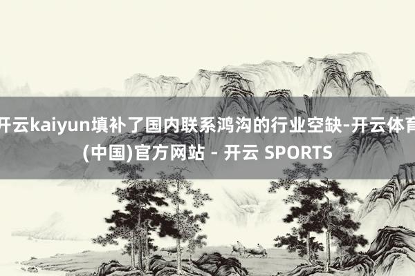 开云kaiyun填补了国内联系鸿沟的行业空缺-开云体育(中国)官方网站 - 开云 SPORTS