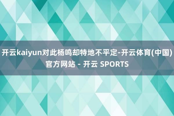 开云kaiyun对此杨鸣却特地不平定-开云体育(中国)官方网站 - 开云 SPORTS