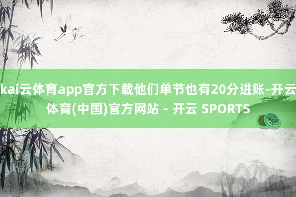 kai云体育app官方下载他们单节也有20分进账-开云体育(中国)官方网站 - 开云 SPORTS