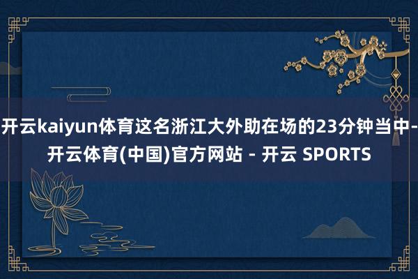 开云kaiyun体育这名浙江大外助在场的23分钟当中-开云体育(中国)官方网站 - 开云 SPORTS