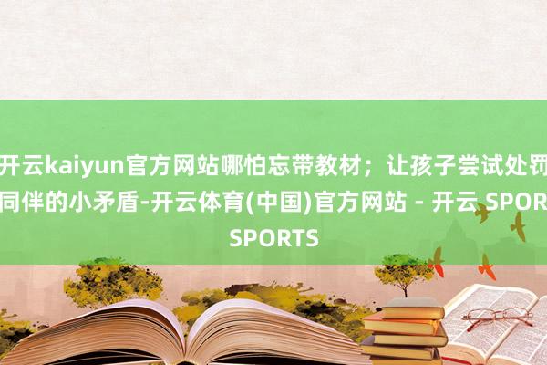 开云kaiyun官方网站哪怕忘带教材;让孩子尝试处罚和同伴的小矛盾-开云体育(中国)官方网站 - 开云 SPORTS