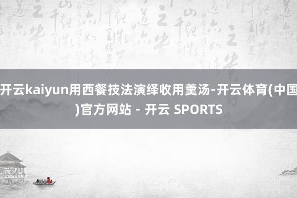开云kaiyun用西餐技法演绎收用羹汤-开云体育(中国)官方网站 - 开云 SPORTS