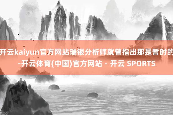 开云kaiyun官方网站瑞银分析师就曾指出那是暂时的-开云体育(中国)官方网站 - 开云 SPORTS
