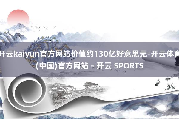 开云kaiyun官方网站价值约130亿好意思元-开云体育(中国)官方网站 - 开云 SPORTS