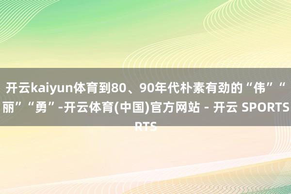 开云kaiyun体育到80、90年代朴素有劲的“伟”“丽”“勇”-开云体育(中国)官方网站 - 开云 SPORTS