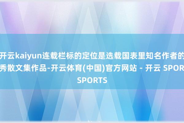 开云kaiyun连载栏标的定位是选载国表里知名作者的优秀散文集作品-开云体育(中国)官方网站 - 开云 SPORTS