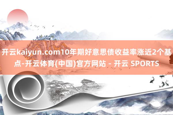 开云kaiyun.com10年期好意思债收益率涨近2个基点-开云体育(中国)官方网站 - 开云 SPORTS