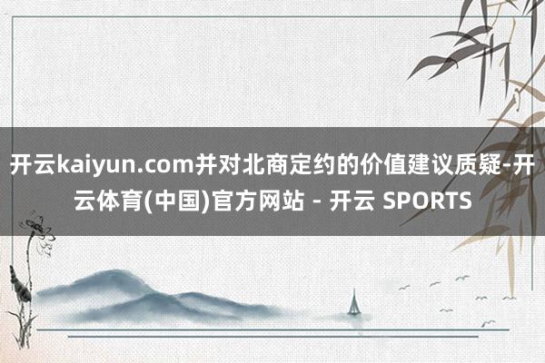 开云kaiyun.com并对北商定约的价值建议质疑-开云体育(中国)官方网站 - 开云 SPORTS