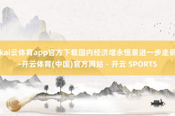 kai云体育app官方下载国内经济增永恒景进一步走弱-开云体育(中国)官方网站 - 开云 SPORTS