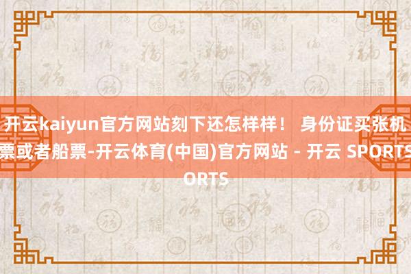开云kaiyun官方网站刻下还怎样样! 身份证买张机票或者船票-开云体育(中国)官方网站 - 开云 SPORTS