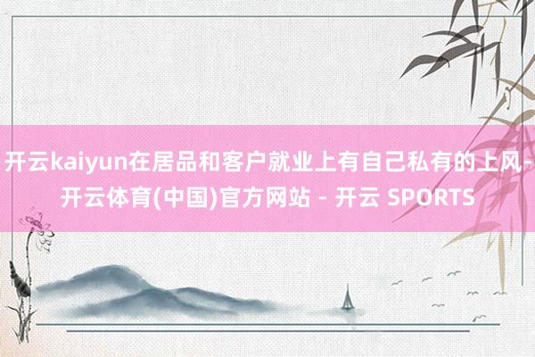开云kaiyun在居品和客户就业上有自己私有的上风-开云体育(中国)官方网站 - 开云 SPORTS